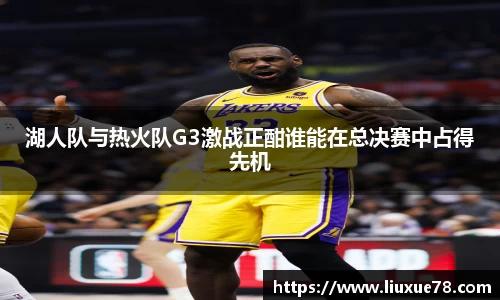 湖人队与热火队G3激战正酣谁能在总决赛中占得先机