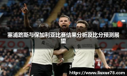 塞浦路斯与保加利亚比赛结果分析及比分预测展望