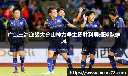 广岛三箭迎战大分山神力争主场胜利展现球队雄风