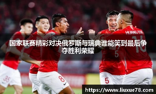 国家联赛精彩对决俄罗斯与瑞典谁能笑到最后争夺胜利荣耀