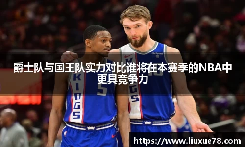 爵士队与国王队实力对比谁将在本赛季的NBA中更具竞争力